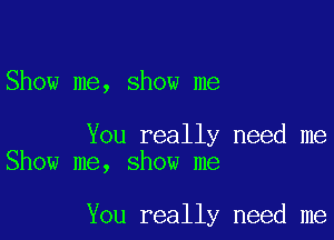 Show me, show me

You really need me
Show me, show me

You really need me