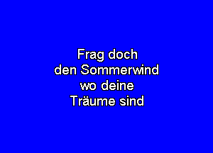 Frag doch
den Sommerwind

wo deine
Traume sind