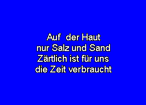 Auf der Haut
nur Salz und Sand

Zirtlich ist fUr uns
die Zeit verbraucht