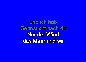 Nur der Wind
das Meer und wir