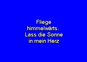 Fliege
himmelw'arts.

Lass die Sonne
in mein Herz