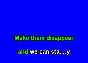 Make them disappear

and we can sta....y