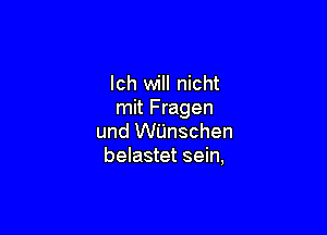 Ich will nicht
mit Fragen

und WUnschen
belastet sein,