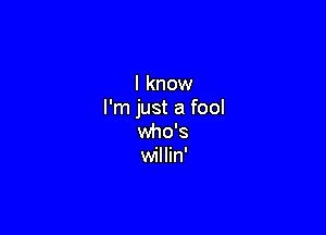 I know
I'm just a fool

who's
willin'