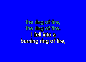 I fell into a
burning ring of fire,