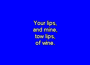 Your lips,
and mine,

tow lips,
of wine.