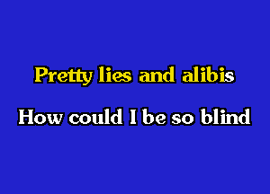 Pretty lies and alibis

How could I be so blind