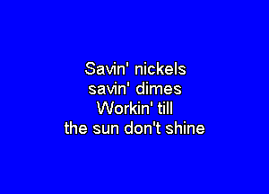 Savin' nickels
savin' dimes

Workin' till
the sun don't shine