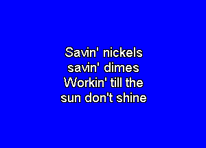 Savin' nickels
savin' dimes

Workin' till the
sun don't shine