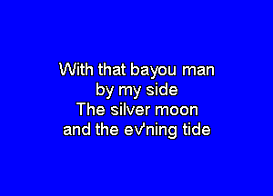 With that bayou man
by my side

The silver moon
and the eVning tide