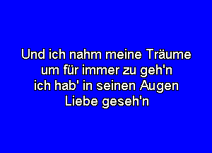 Und ich nahm meine Traume
um fUr immer zu geh'n

ich hab' in seinen Augen
Liebe geseh'n