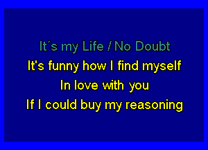 It's funny how I find myself

In love with you
If I could buy my reasoning