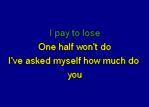 One half won't do

I've asked myself how much do
you