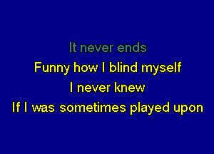 Funny how I blind myself

I never knew
If I was sometimes played upon