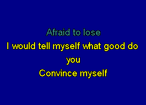 I would tell myself what good do

you
Convince myself