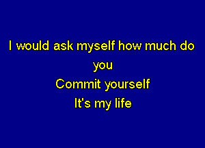 I would ask myself how much do
you

Commit yourself
It's my life