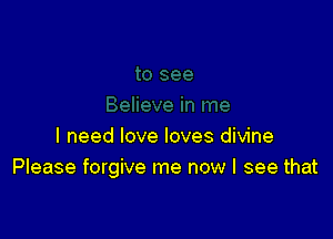 I need love loves divine
Please forgive me now I see that