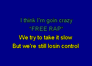 We try to take it slow
But we're still losin control