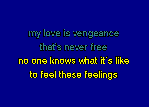 no one knows what it's like
to feel these feelings