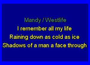 I remember all my life

Raining down as cold as ice
Shadows of a man a face through