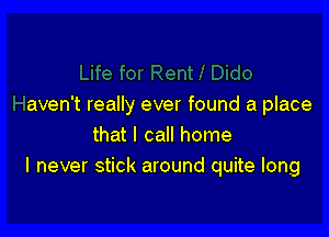 aven't really ever found a place

that I call home
I never stick around quite long