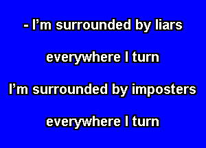 - Pm surrounded by liars

everywhere I turn

Pm surrounded by imposters

everywhere I turn