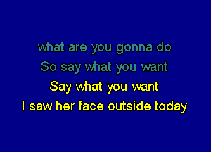 Say what you want
I saw her face outside today