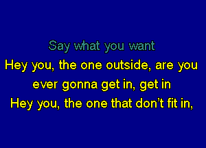 Hey you, the one outside, are you

ever gonna get in, get in
Hey you, the one that dont fit in,