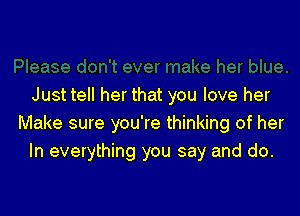 Just tell her that you love her

Make sure you're thinking of her
In everything you say and do.