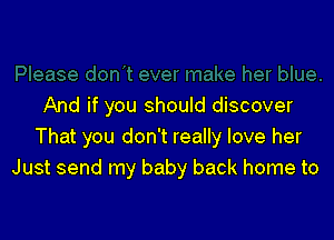 And if you should discover

That you don't really love her
Just send my baby back home to