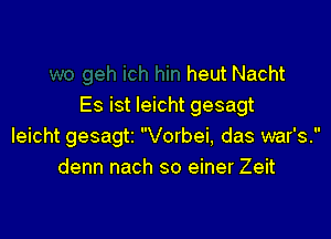 heut Nacht
Es ist leicht gesagt

leicht gesagti Vorbei, das war's.
denn nach so einer Zeit