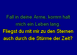 Fliegst du mit mir zu den Sternen
auch durch die Stijrme der Zeit?