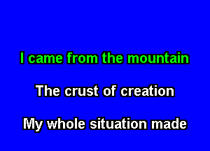 I came from the mountain

The crust of creation

My whole situation made