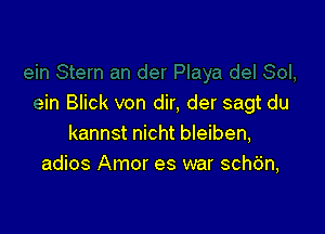 ein Blick von dir, der sagt du

kannst nicht bleiben,
adios Amor es war schdn,