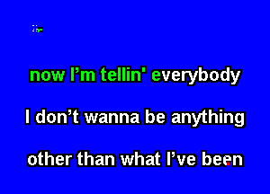 from clay dust stone and

now Pm tellin' everybody

I donT wanna be anything