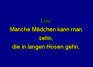 Manche Nladchen kann man

sehn.
die in Iangen Hosen gehn,