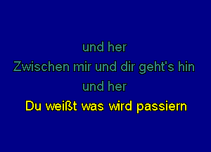 Du weilzt was wird passiern
