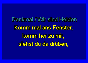 Komm mal ans Fenster,

komm her zu mir,
siehst du da drUben,