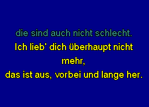 lch Iieb' dich Uberhaupt nicht

mehr.
das ist aus, vorbei und lange her.