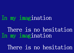 In my imagination

There is no hesitation
In my imagination

There is no hesitation