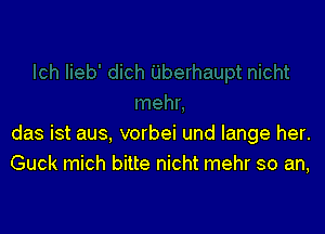 das ist aus, vorbei und lange her.
Guck mich bitte nicht mehr so an,