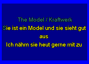 ie ist ein Model und sie sieht gut

aus
lch nahm sie heut gerne mit zu