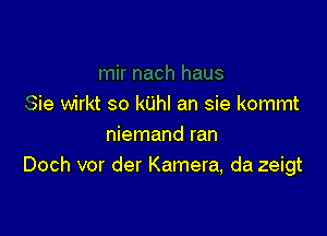 Sie wirkt so kUhl an sie kommt

niemand ran
Doch vor der Kamera, da zeigt