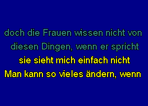 sie sieht mich einfach nicht

Man kann so vieles andern, wenn