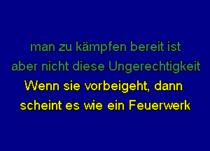 Wenn sie vorbeigeht, dann
scheint es wie ein Feuerwerk