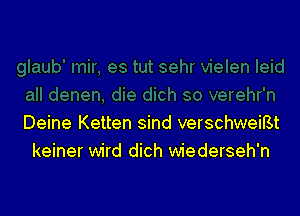 Deine Ketten sind verschweiBt
keiner wird dich wiederseh'n