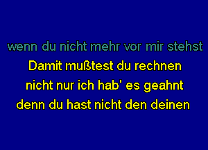 Damit muBtest du rechnen

nicht nur ich hab' es geahnt
denn du hast nicht den deinen