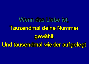 Tausendmal deine Nummer

gewe'ihlt
Und tausendmal wieder aufgelegt