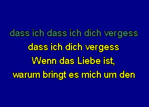 dass ich dich vergess

Wenn das Liebe ist,
warum bringt es mich um den