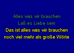 Das ist alles was wir brauchen
noch viel mehr als grol3e Wdrte